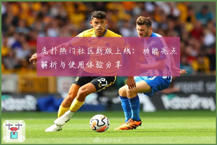 虎扑热门社区新版上线：功能亮点解析与使用体验分享