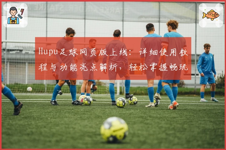 Hupu足球网页版上线：详细使用教程与功能亮点解析，轻松掌握畅玩新体验