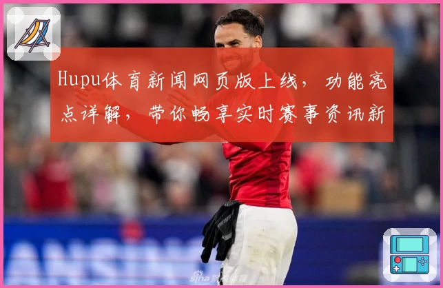 Hupu体育新闻网页版上线,功能亮点详解,带你畅享实时赛事资讯新体验