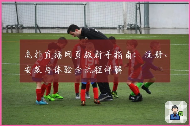 虎扑直播网页版新手指南：注册、安装与体验全流程详解