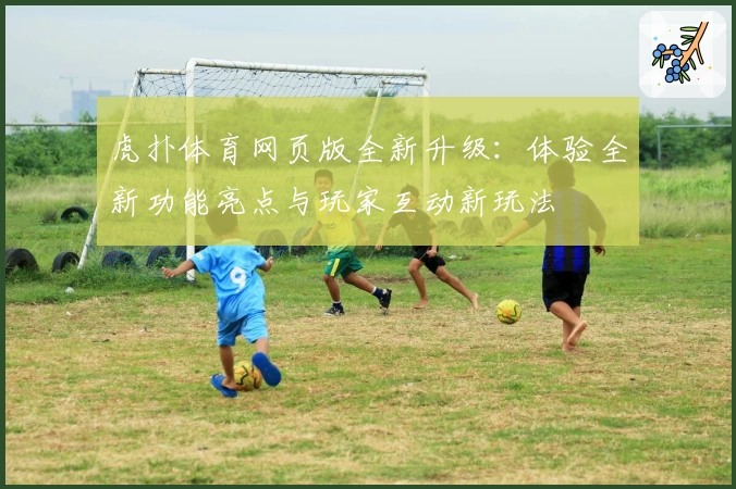 虎扑体育网页版全新升级：体验全新功能亮点与玩家互动新玩法