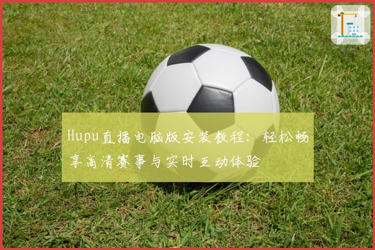 Hupu直播电脑版安装教程：轻松畅享高清赛事与实时互动体验
