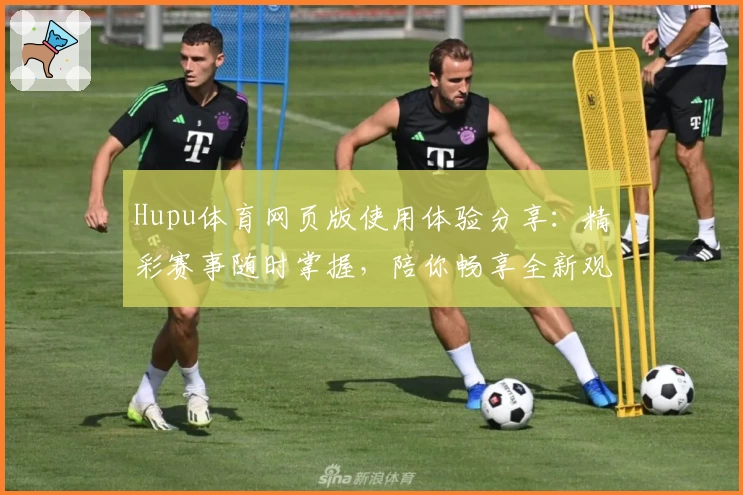 Hupu体育网页版使用体验分享：精彩赛事随时掌握，陪你畅享全新观赛互动体验