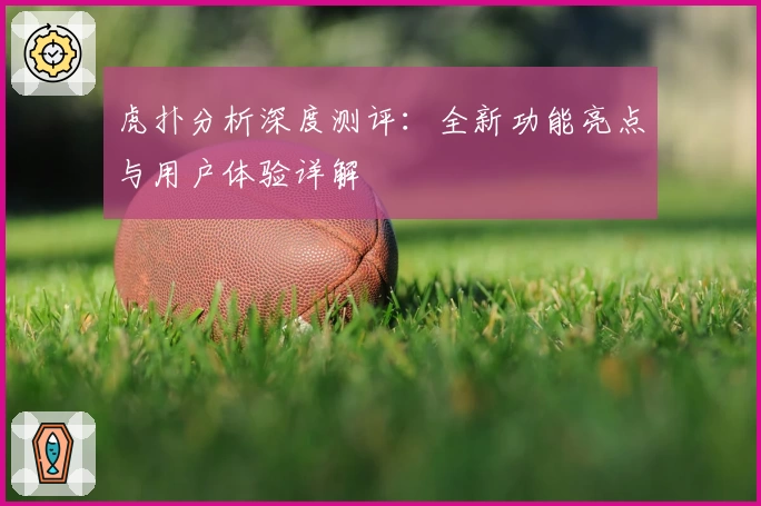 虎扑分析深度测评：全新功能亮点与用户体验详解