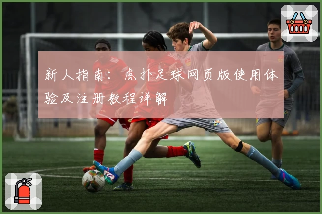 新人指南：虎扑足球网页版使用体验及注册教程详解