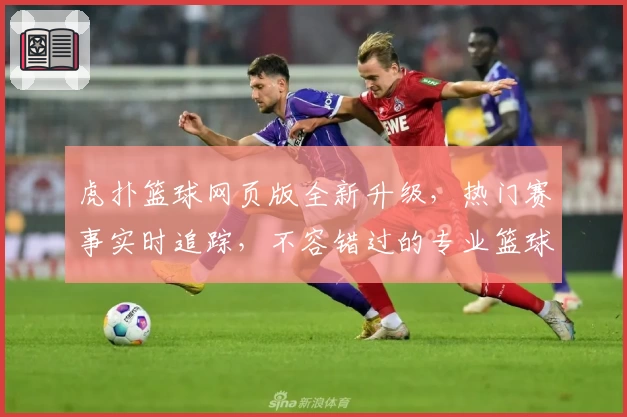 虎扑篮球网页版全新升级，热门赛事实时追踪，不容错过的专业篮球社区
