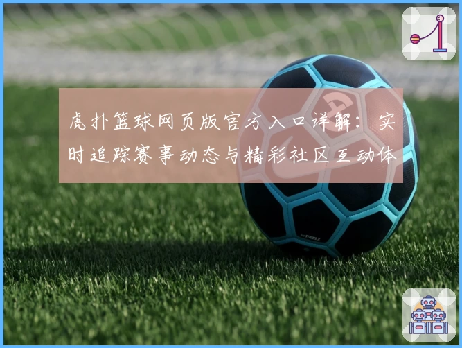 虎扑篮球网页版官方入口详解：实时追踪赛事动态与精彩社区互动体验