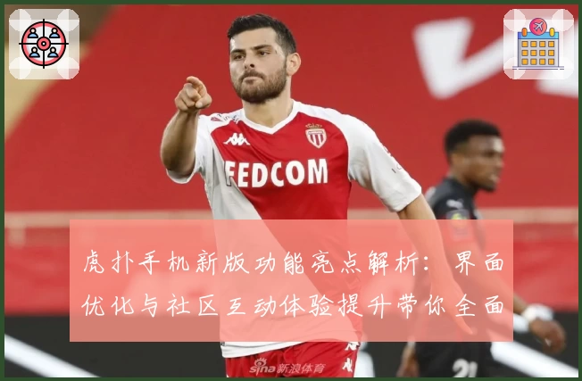 虎扑手机新版功能亮点解析：界面优化与社区互动体验提升带你全面了解