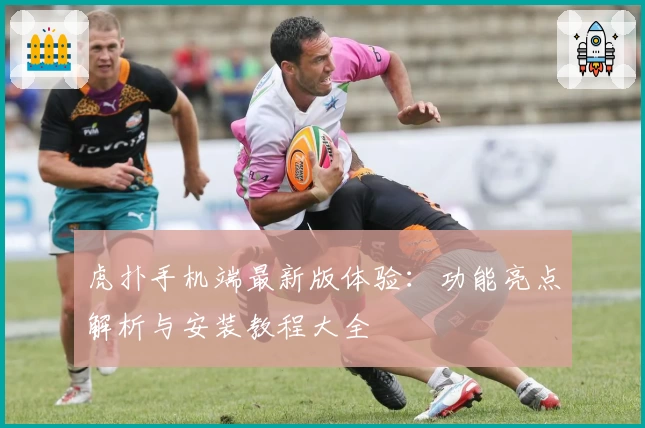 虎扑手机端最新版体验：功能亮点解析与安装教程大全