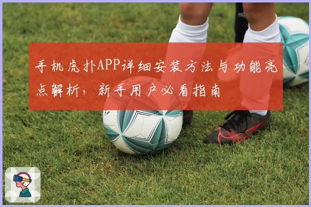 手机虎扑APP详细安装方法与功能亮点解析，新手用户必看指南