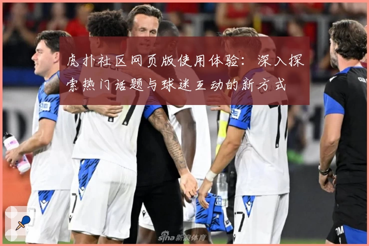 虎扑社区网页版使用体验：深入探索热门话题与球迷互动的新方式