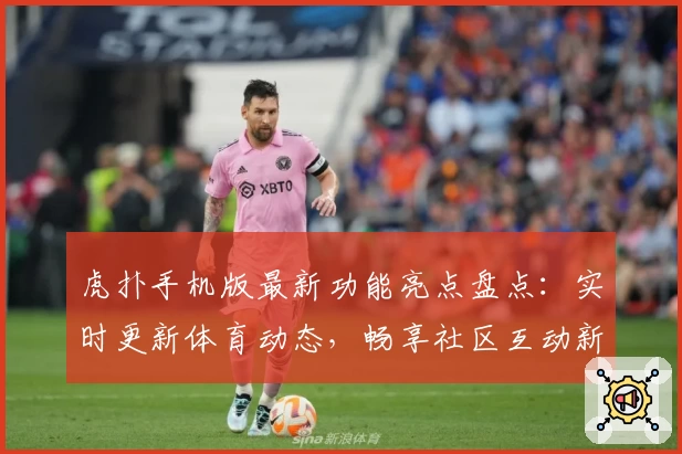 虎扑手机版最新功能亮点盘点：实时更新体育动态，畅享社区互动新体验