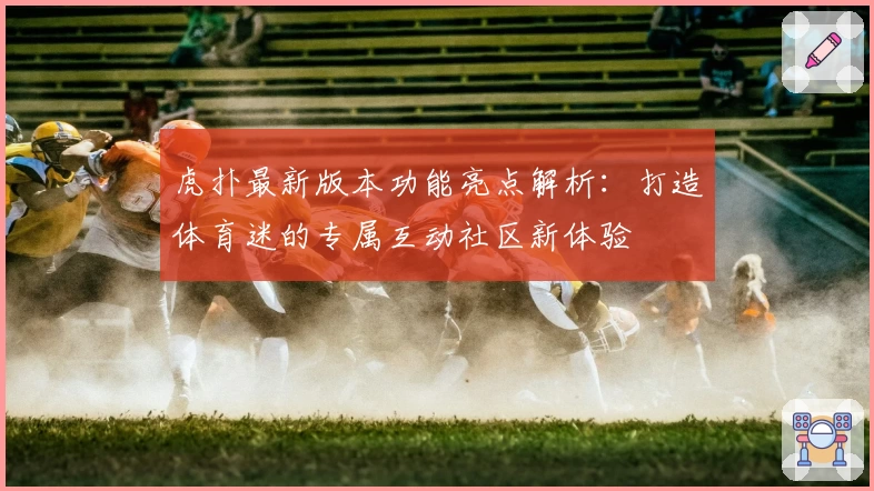 虎扑最新版本功能亮点解析：打造体育迷的专属互动社区新体验