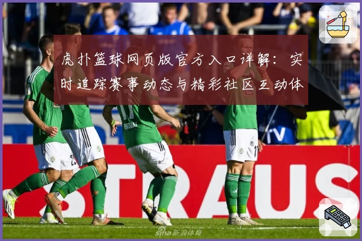 虎扑篮球网页版官方入口详解：实时追踪赛事动态与精彩社区互动体验