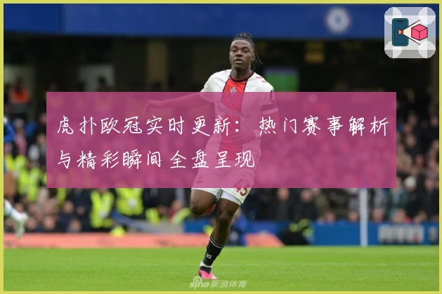 虎扑欧冠实时更新：热门赛事解析与精彩瞬间全盘呈现