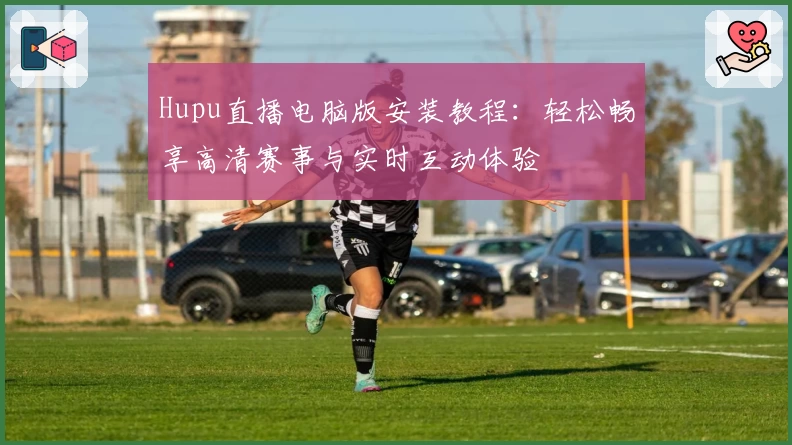 Hupu直播电脑版安装教程：轻松畅享高清赛事与实时互动体验