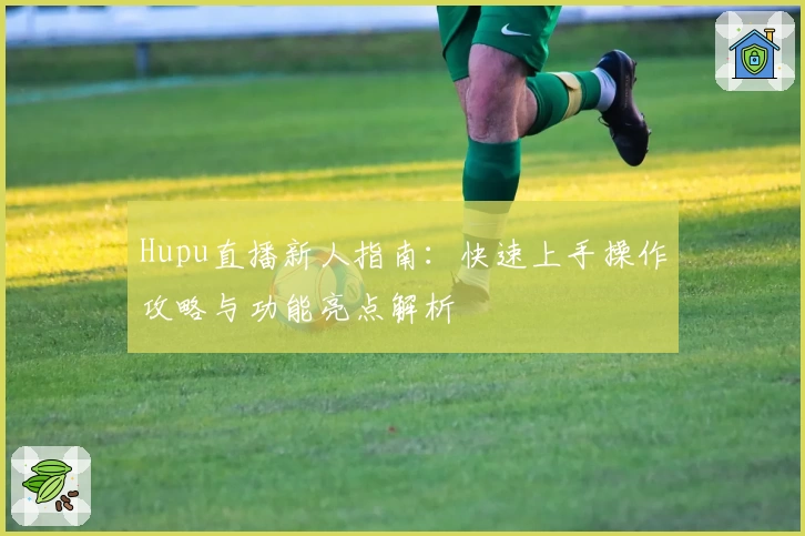 Hupu直播新人指南：快速上手操作攻略与功能亮点解析