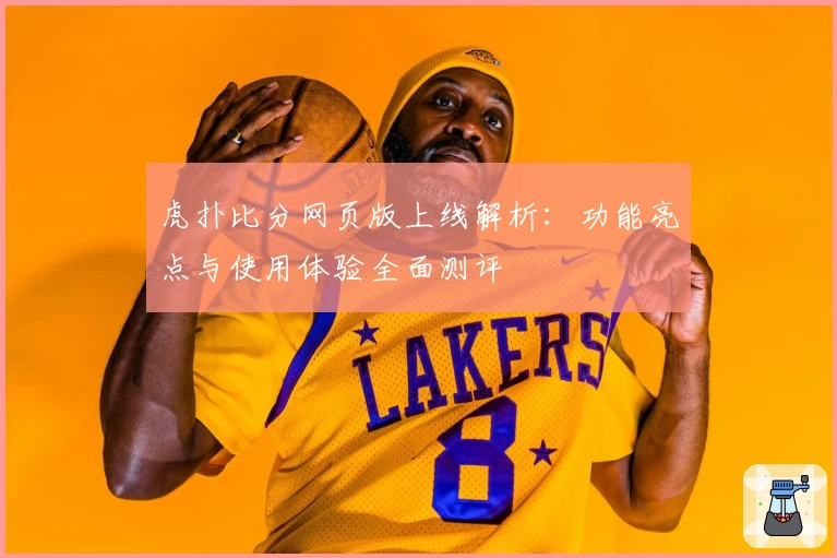 虎扑比分网页版上线解析：功能亮点与使用体验全面测评