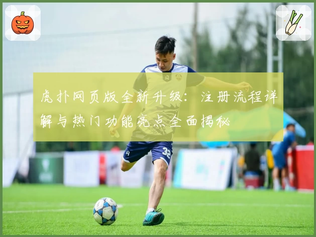 虎扑网页版全新升级：注册流程详解与热门功能亮点全面揭秘