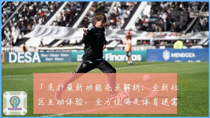 「虎扑最新功能亮点解析：全新社区互动体验，全方位满足体育迷需求」