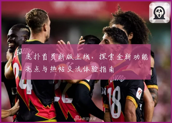 虎扑首页新版上线，探索全新功能亮点与热帖交流体验指南