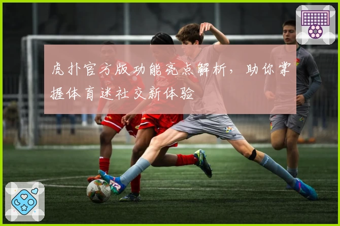 虎扑官方版功能亮点解析，助你掌握体育迷社交新体验