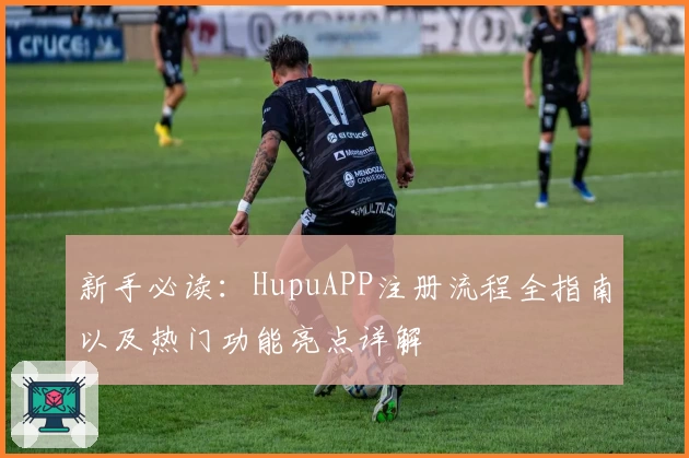 新手必读：HupuAPP注册流程全指南以及热门功能亮点详解