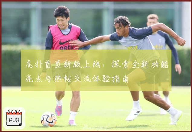 虎扑首页新版上线，探索全新功能亮点与热帖交流体验指南