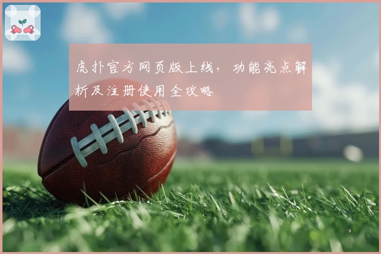 虎扑官方网页版上线，功能亮点解析及注册使用全攻略