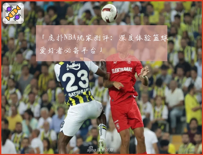 「虎扑NBA玩家测评：深度体验篮球爱好者必备平台」