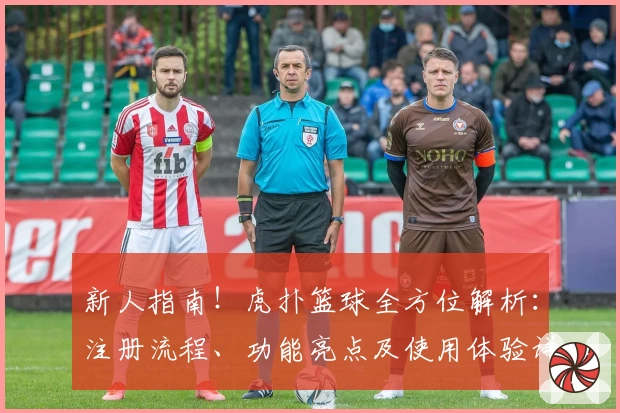 新人指南！虎扑篮球全方位解析：注册流程、功能亮点及使用体验详解