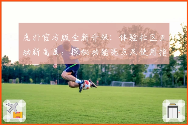 虎扑官方版全新升级：体验社区互动新高度，探秘功能亮点及使用指南