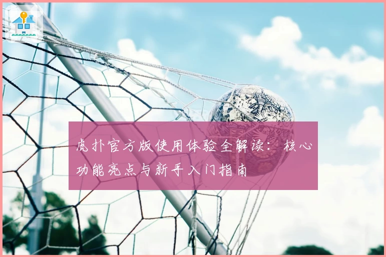 虎扑官方版使用体验全解读：核心功能亮点与新手入门指南