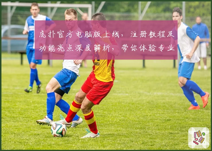 虎扑官方电脑版上线，注册教程及功能亮点深度解析，带你体验专业体育社区魅力