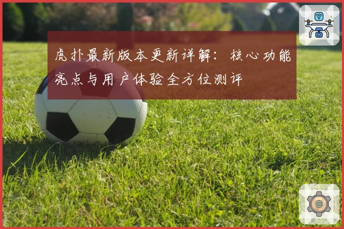 虎扑最新版本更新详解：核心功能亮点与用户体验全方位测评