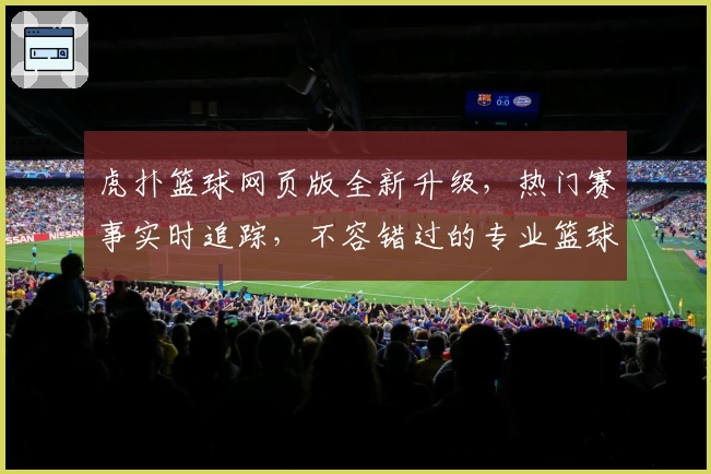 虎扑篮球网页版全新升级，热门赛事实时追踪，不容错过的专业篮球社区